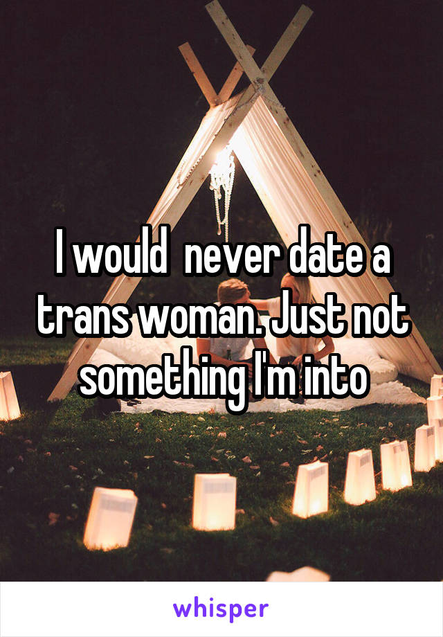 I would  never date a trans woman. Just not something I'm into