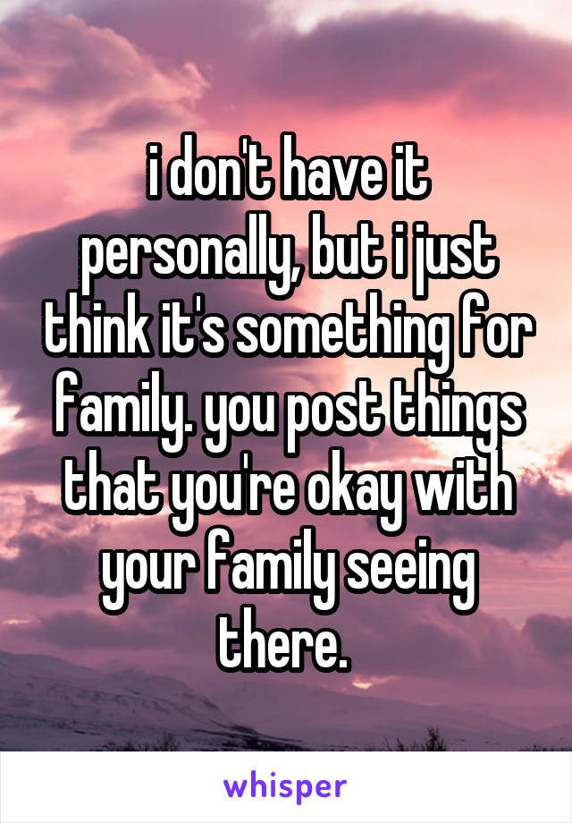 i don't have it personally, but i just think it's something for family. you post things that you're okay with your family seeing there. 