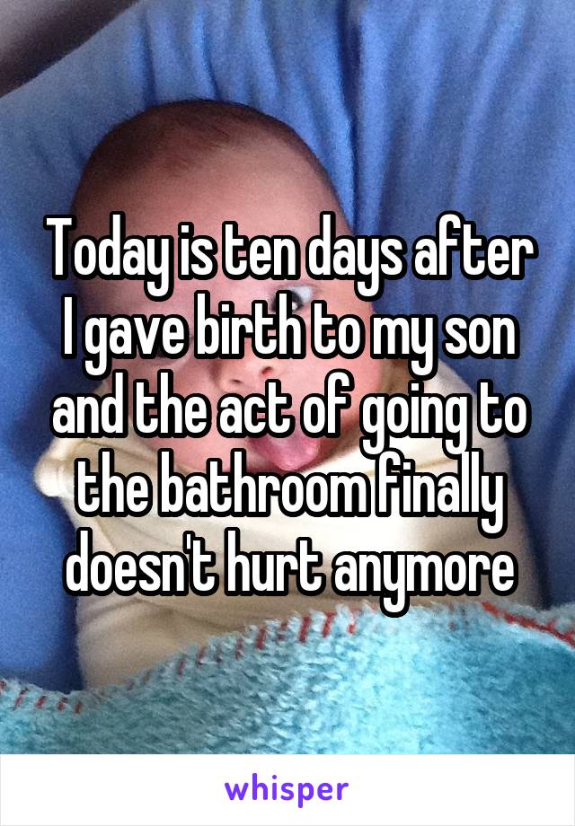Today is ten days after I gave birth to my son and the act of going to the bathroom finally doesn't hurt anymore