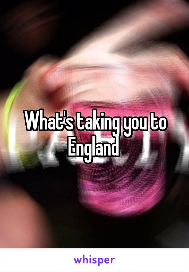 What's taking you to England 