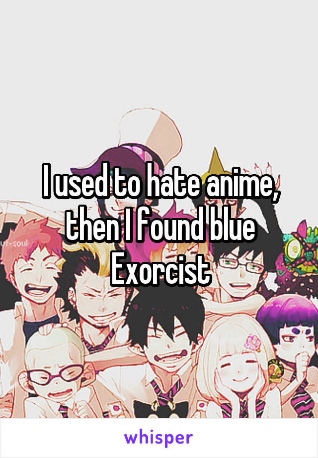 I used to hate anime, then I found blue Exorcist