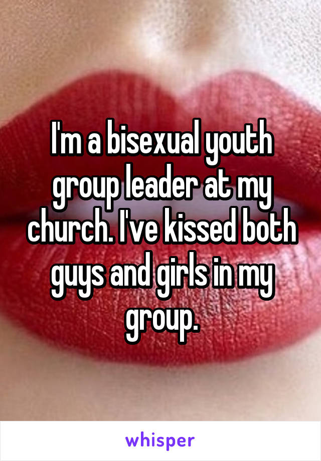 I'm a bisexual youth group leader at my church. I've kissed both guys and girls in my group.