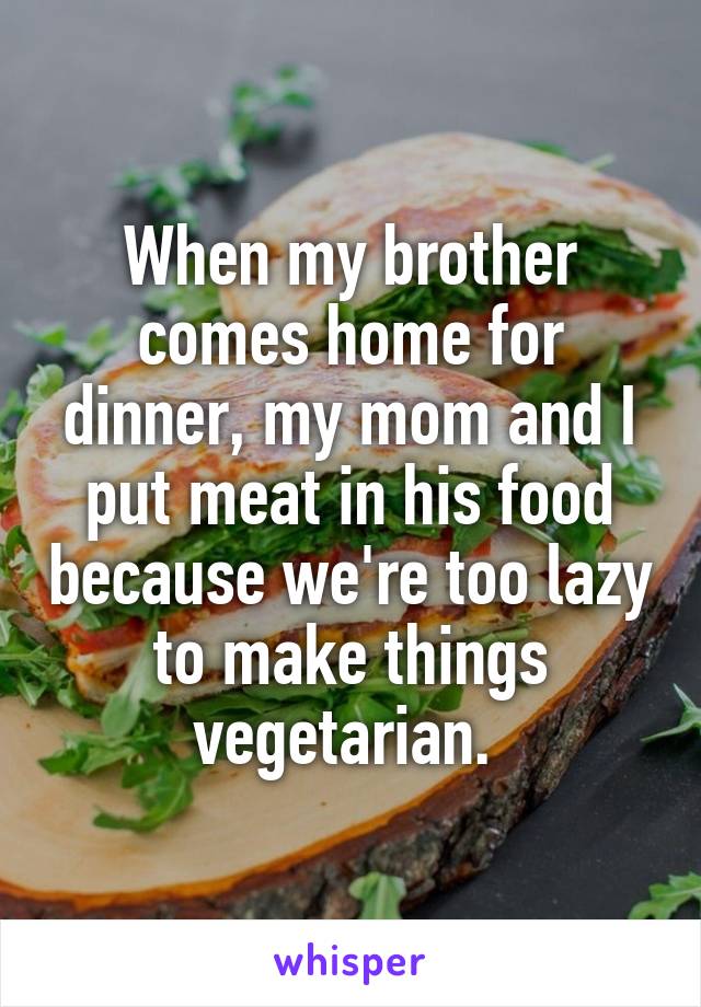 When my brother comes home for dinner, my mom and I put meat in his food because we're too lazy to make things vegetarian. 