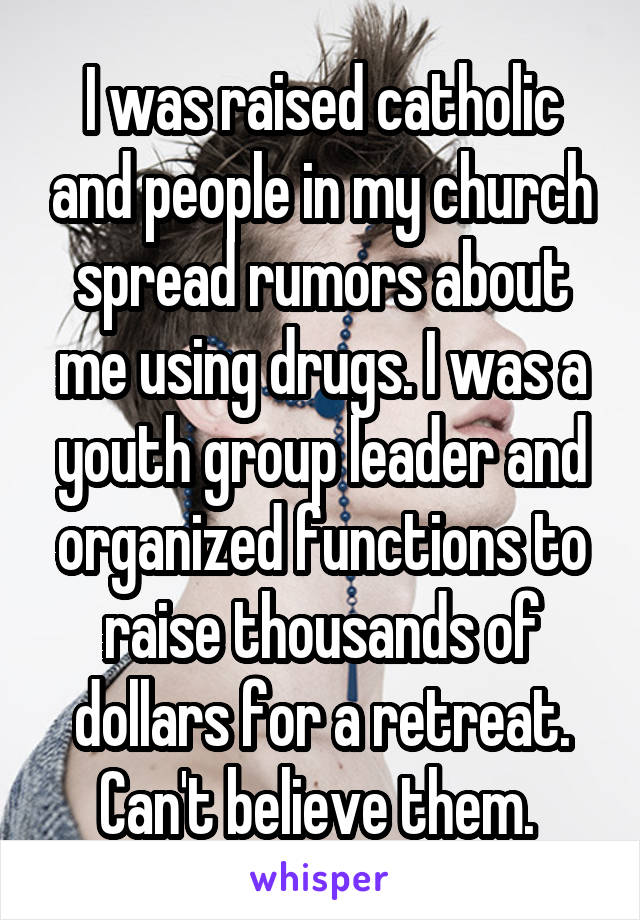 I was raised catholic and people in my church spread rumors about me using drugs. I was a youth group leader and organized functions to raise thousands of dollars for a retreat. Can't believe them. 