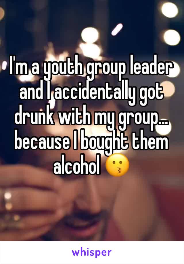 I'm a youth group leader and I accidentally got drunk with my group... because I bought them alcohol 😗