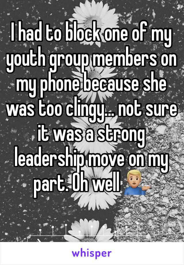I had to block one of my youth group members on my phone because she was too clingy... not sure it was a strong leadership move on my part. Oh well 💁🏼‍♂️