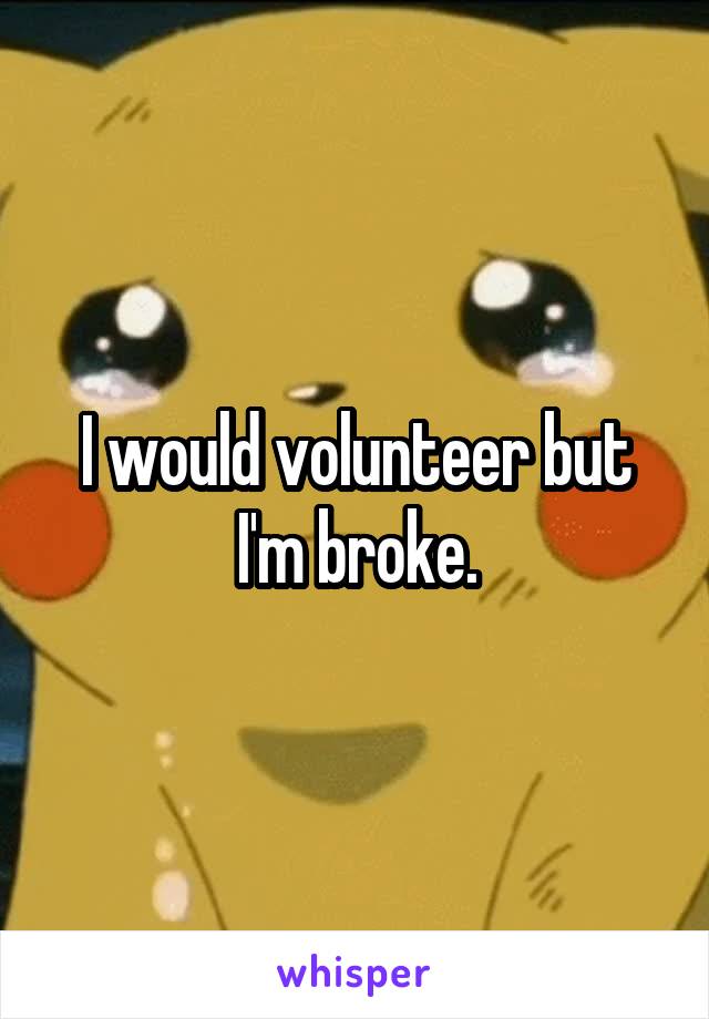 I would volunteer but I'm broke.