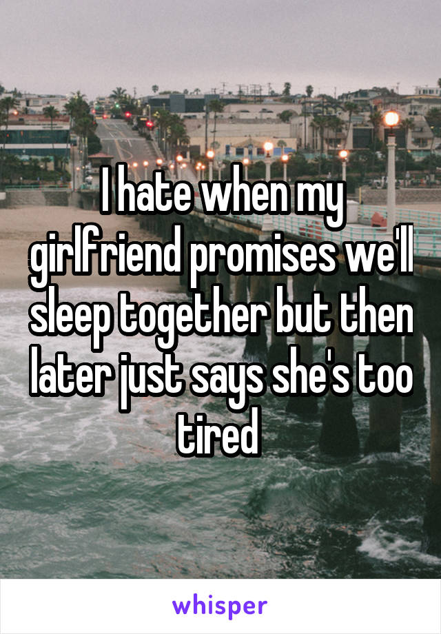 I hate when my girlfriend promises we'll sleep together but then later just says she's too tired 