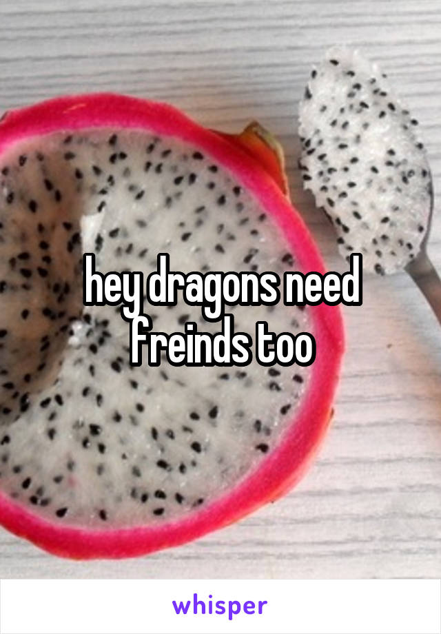 hey dragons need freinds too