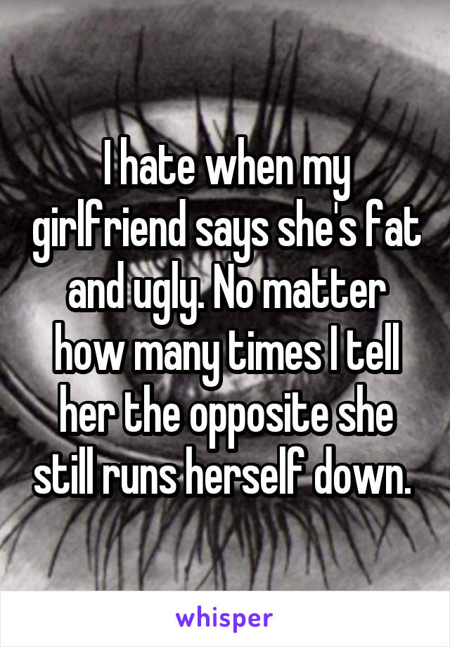 I hate when my girlfriend says she's fat and ugly. No matter how many times I tell her the opposite she still runs herself down. 