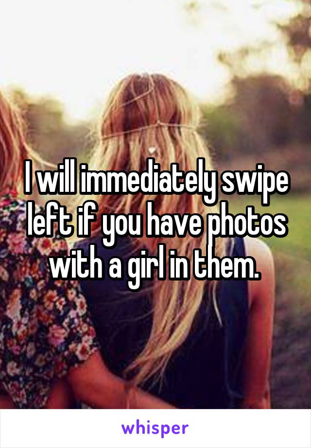 I will immediately swipe left if you have photos with a girl in them. 