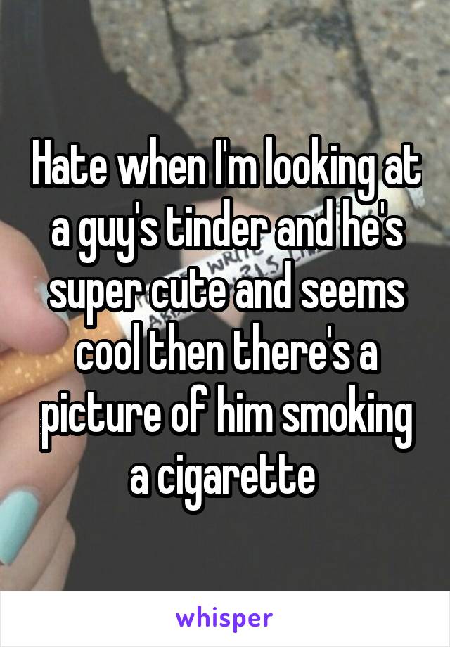 Hate when I'm looking at a guy's tinder and he's super cute and seems cool then there's a picture of him smoking a cigarette 