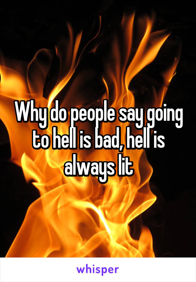 Why do people say going to hell is bad, hell is always lit