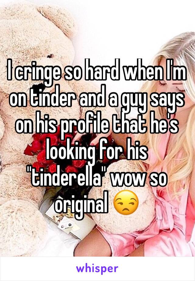 I cringe so hard when I'm on tinder and a guy says on his profile that he's looking for his "tinderella" wow so original 😒