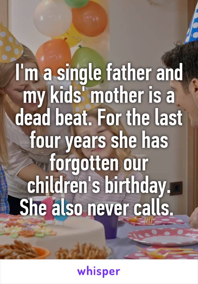 I'm a single father and my kids' mother is a dead beat. For the last four years she has forgotten our children's birthday. She also never calls. 