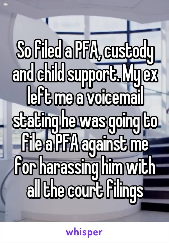 So filed a PFA, custody and child support. My ex left me a voicemail stating he was going to file a PFA against me for harassing him with all the court filings