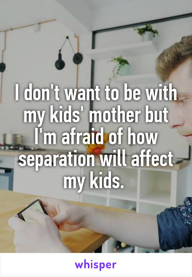 I don't want to be with my kids' mother but I'm afraid of how separation will affect my kids. 