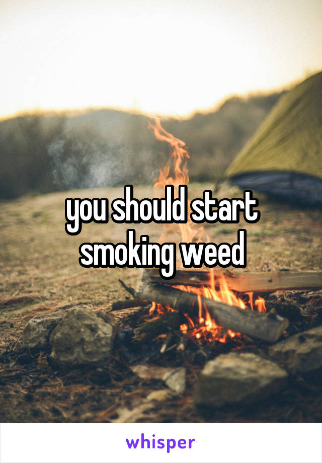 you should start smoking weed