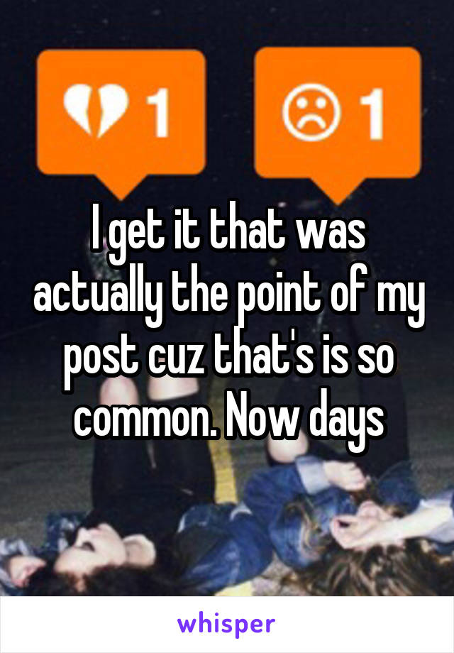 I get it that was actually the point of my post cuz that's is so common. Now days