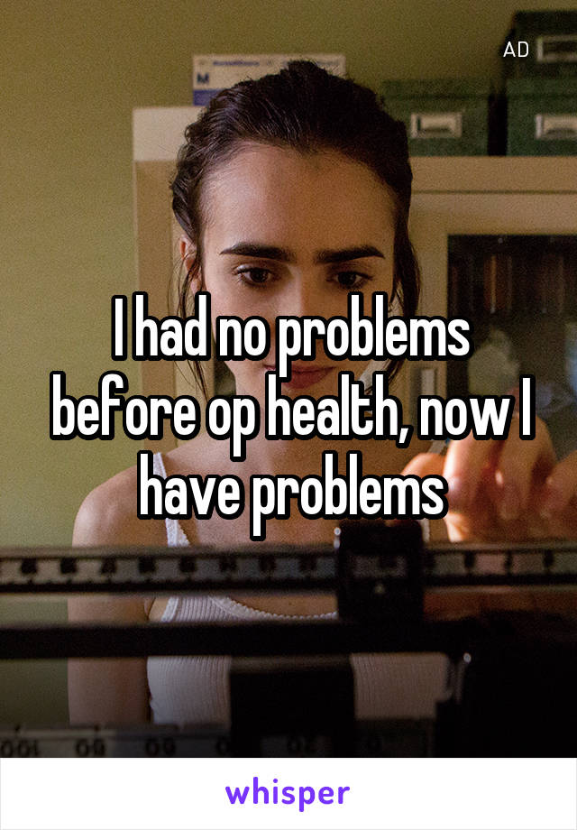 I had no problems before op health, now I have problems