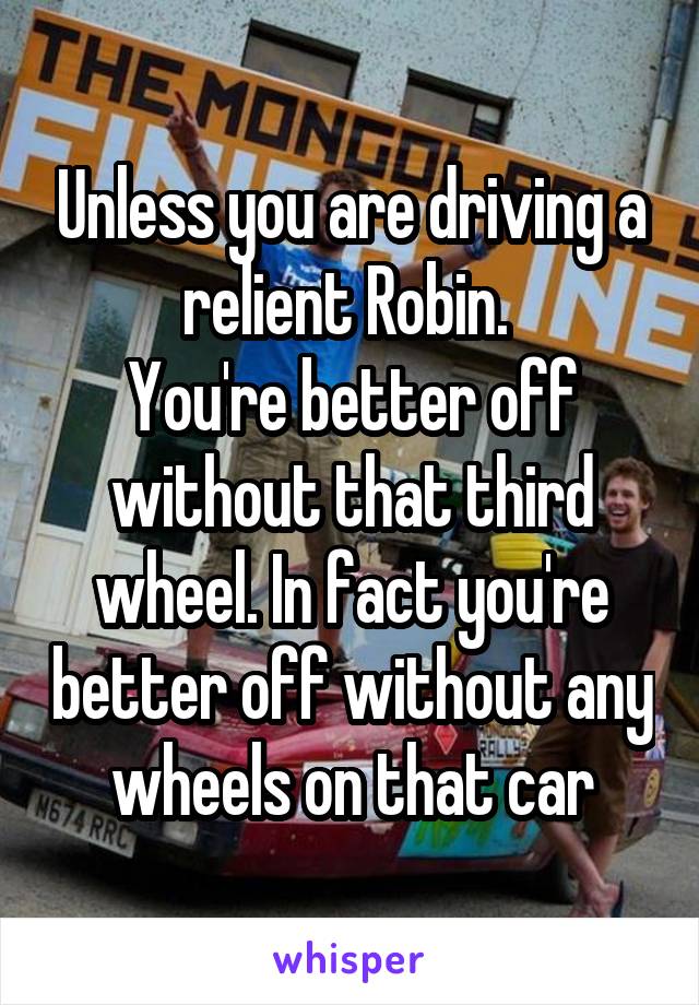 Unless you are driving a relient Robin. 
You're better off without that third wheel. In fact you're better off without any wheels on that car