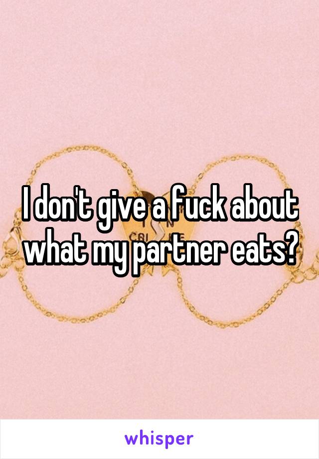 I don't give a fuck about what my partner eats?