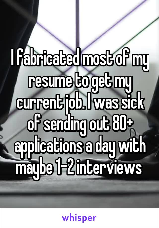 I fabricated most of my resume to get my current job. I was sick of sending out 80+ applications a day with maybe 1-2 interviews 