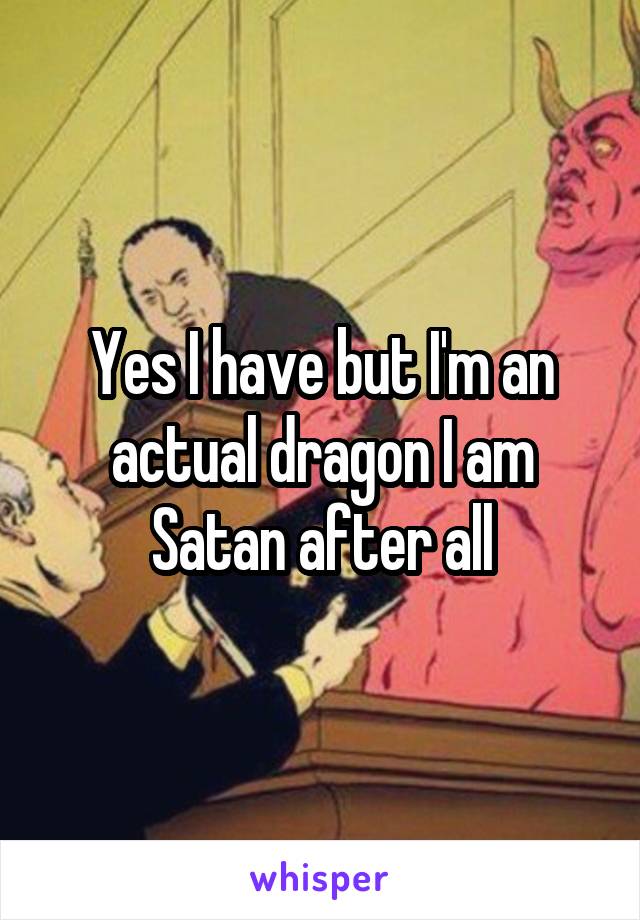 Yes I have but I'm an actual dragon I am Satan after all