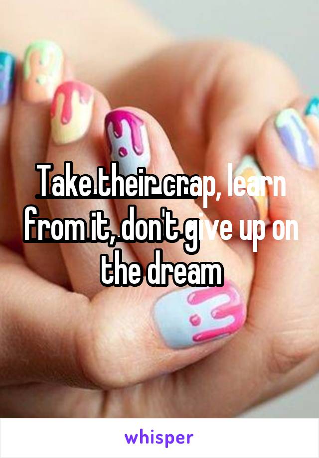 Take their crap, learn from it, don't give up on the dream