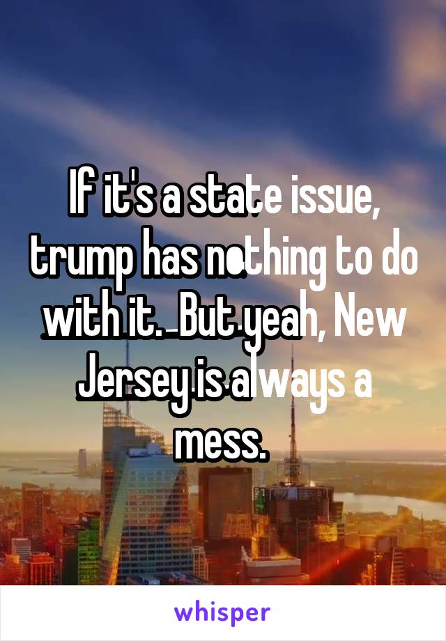 If it's a state issue, trump has nothing to do with it.  But yeah, New Jersey is always a mess. 