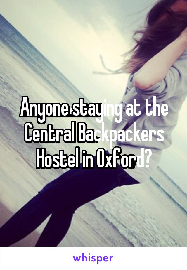 Anyone staying at the Central Backpackers Hostel in Oxford?