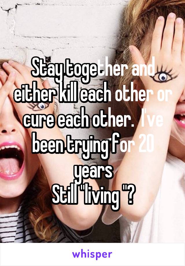 Stay together and either kill each other or cure each other.  I've been trying for 20 years
Still "living "?