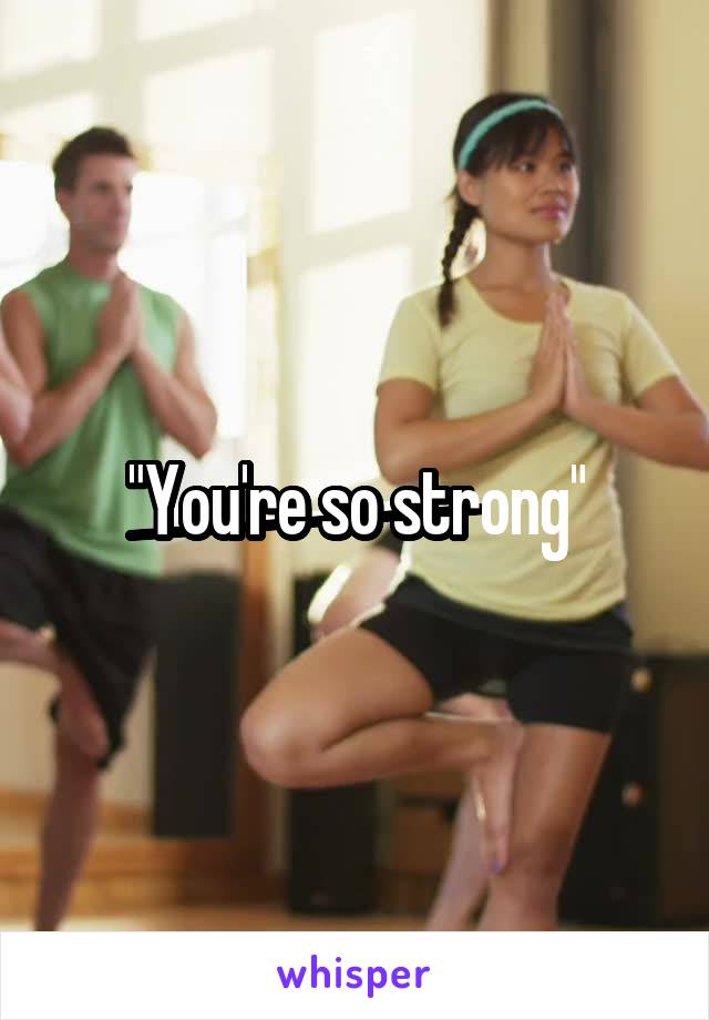 "You're so strong"