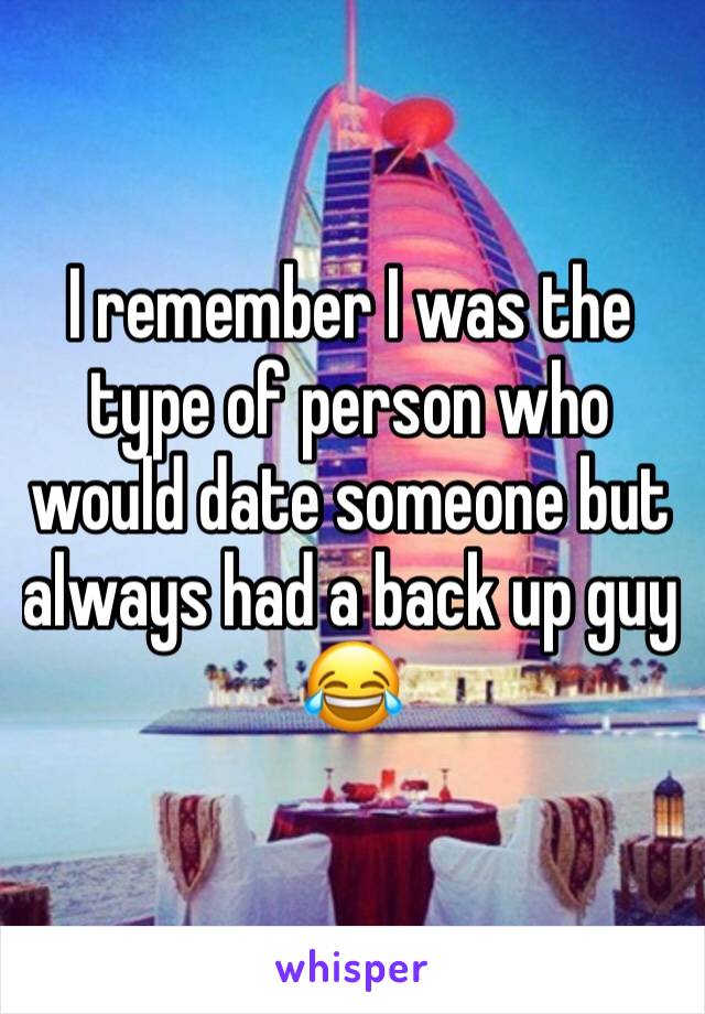 I remember I was the type of person who would date someone but always had a back up guy  😂