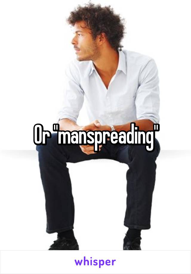 Or "manspreading"