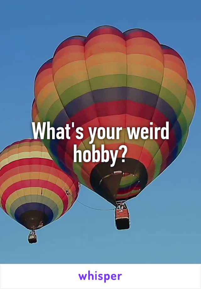 What's your weird hobby?