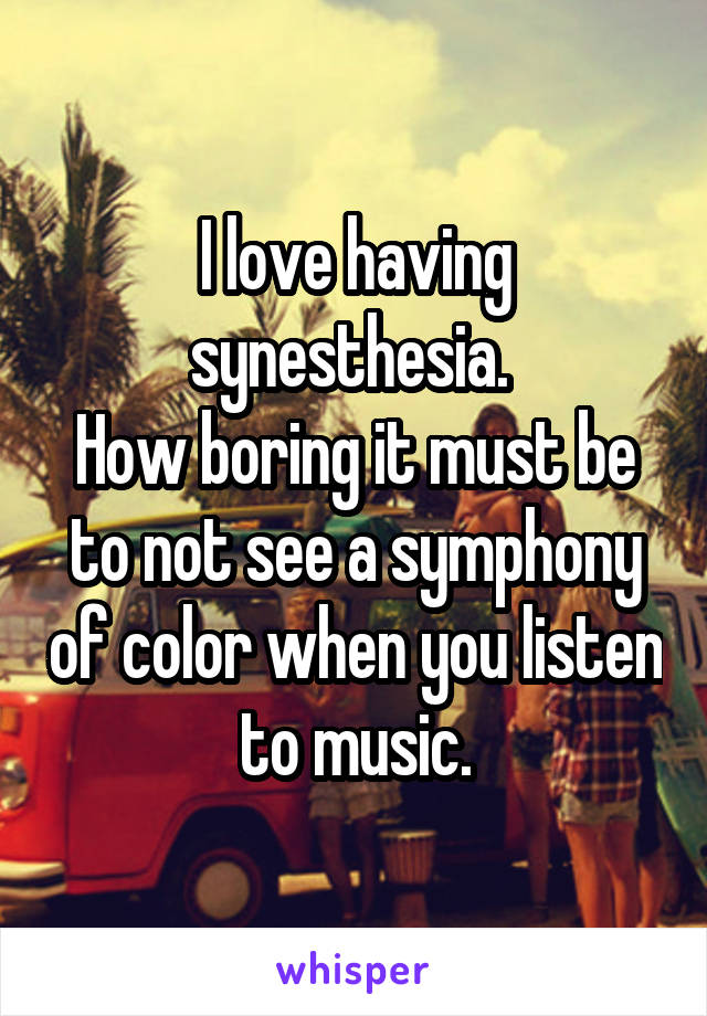 I love having synesthesia. 
How boring it must be to not see a symphony of color when you listen to music.