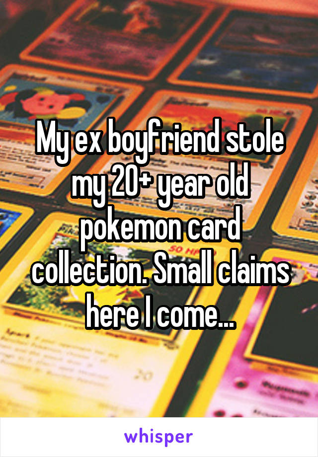 My ex boyfriend stole my 20+ year old pokemon card collection. Small claims here I come...