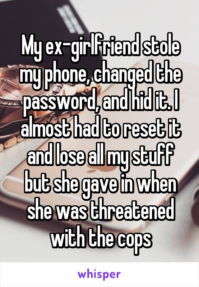 My ex-girlfriend stole my phone, changed the password, and hid it. I almost had to reset it and lose all my stuff but she gave in when she was threatened with the cops