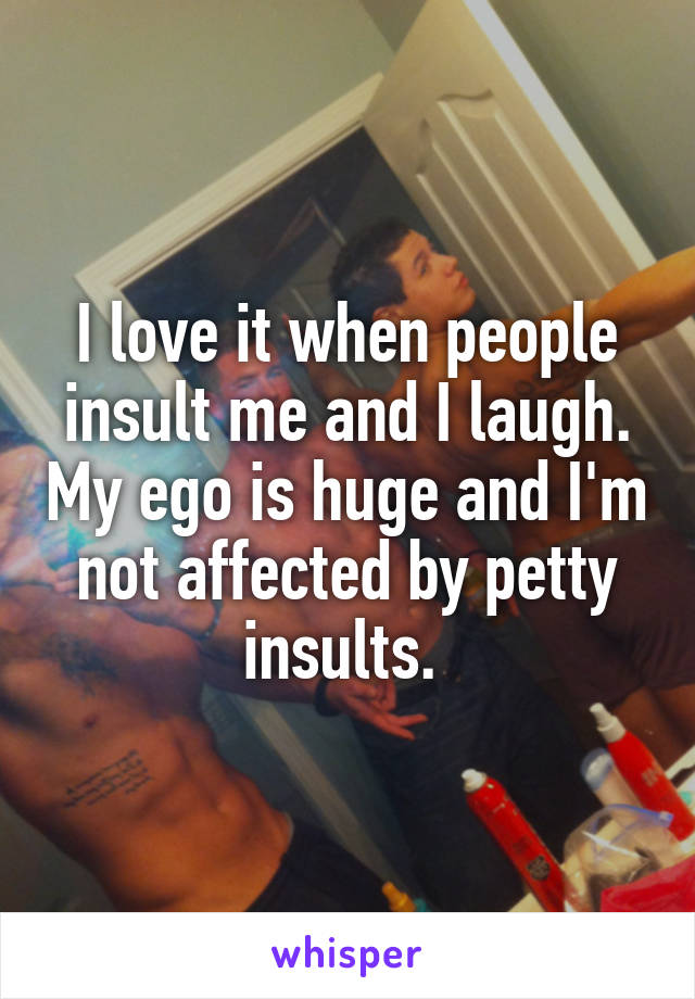 I love it when people insult me and I laugh. My ego is huge and I'm not affected by petty insults. 