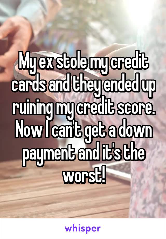 My ex stole my credit cards and they ended up ruining my credit score. Now I can't get a down payment and it's the worst!