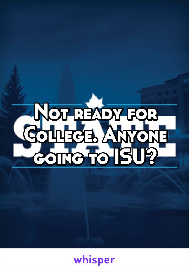 Not ready for College. Anyone going to ISU?