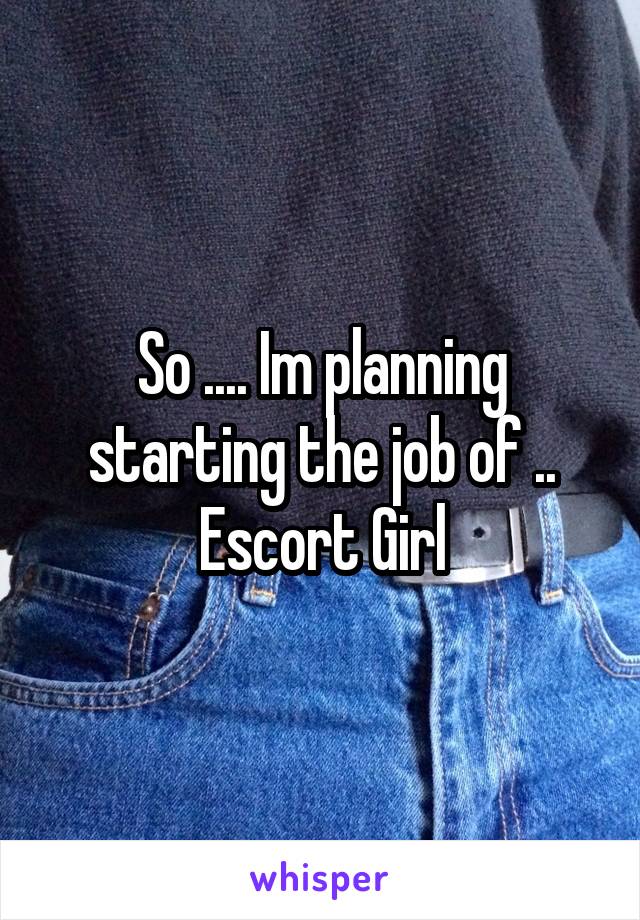So .... Im planning starting the job of .. Escort Girl