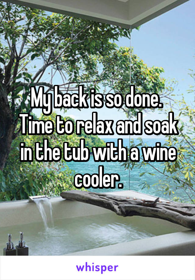 My back is so done.  Time to relax and soak in the tub with a wine cooler.