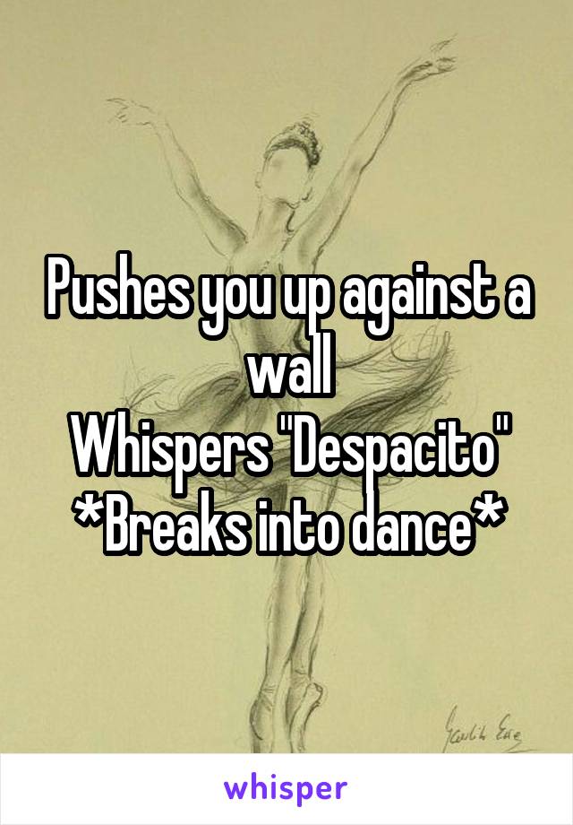 Pushes you up against a wall
Whispers "Despacito"
*Breaks into dance*