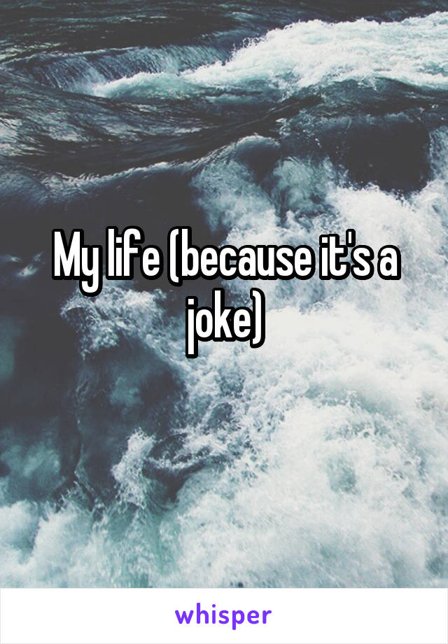 My life (because it's a joke)
