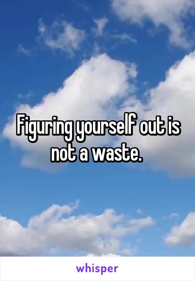 Figuring yourself out is not a waste. 