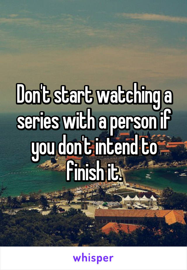Don't start watching a series with a person if you don't intend to finish it.