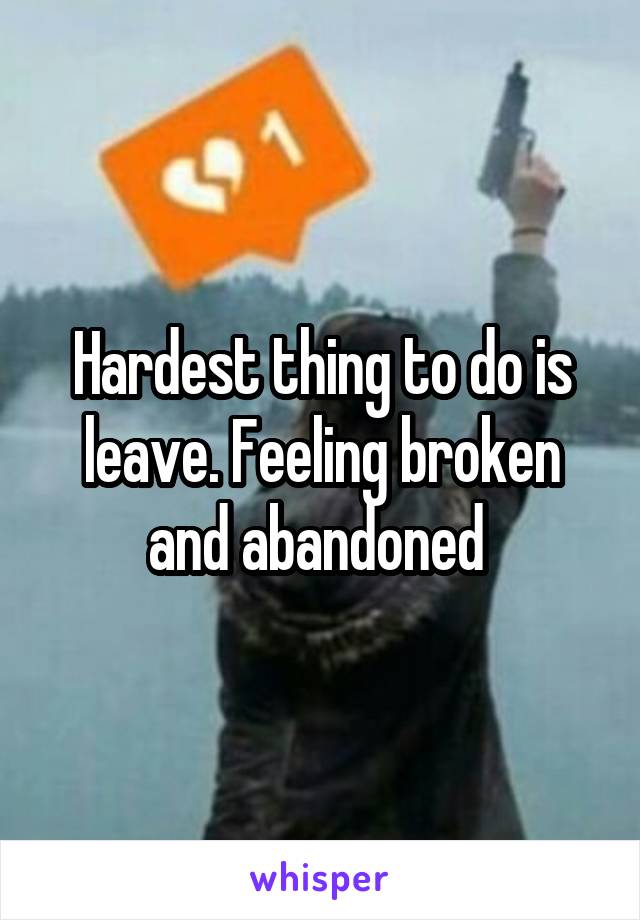 Hardest thing to do is leave. Feeling broken and abandoned 