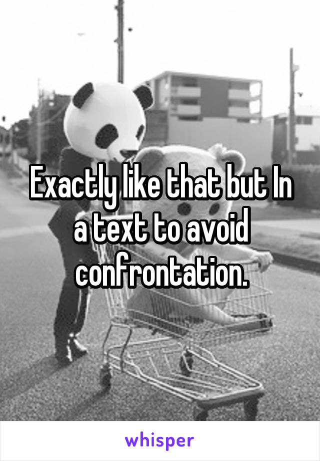 Exactly like that but In a text to avoid confrontation.
